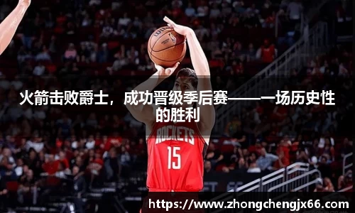 火箭击败爵士，成功晋级季后赛——一场历史性的胜利