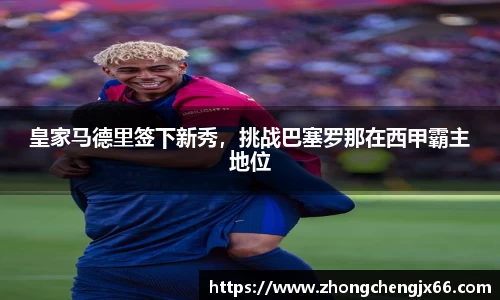 皇家马德里签下新秀，挑战巴塞罗那在西甲霸主地位
