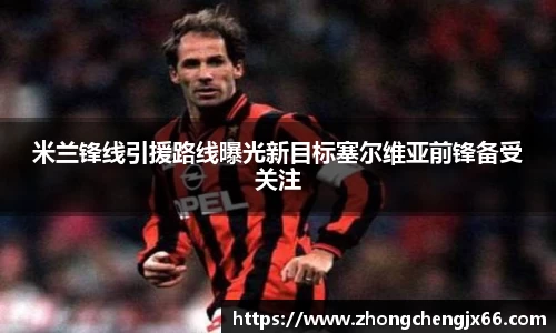 米兰锋线引援路线曝光新目标塞尔维亚前锋备受关注