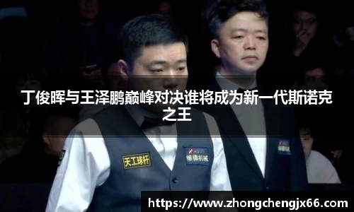 丁俊晖与王泽鹏巅峰对决谁将成为新一代斯诺克之王