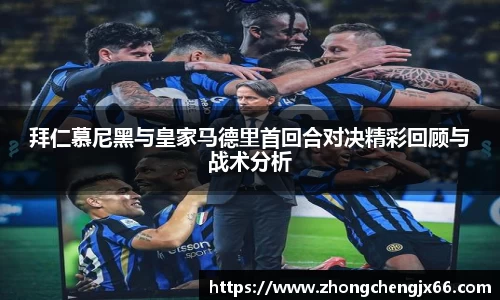 拜仁慕尼黑与皇家马德里首回合对决精彩回顾与战术分析
