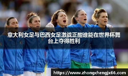 意大利女足与巴西女足激战正酣谁能在世界杯舞台上夺得胜利