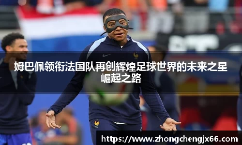姆巴佩领衔法国队再创辉煌足球世界的未来之星崛起之路