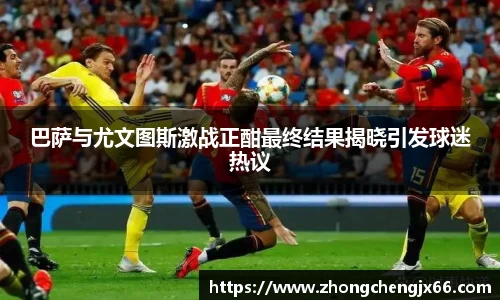 巴萨与尤文图斯激战正酣最终结果揭晓引发球迷热议