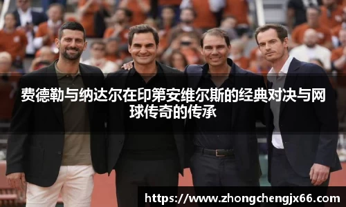 费德勒与纳达尔在印第安维尔斯的经典对决与网球传奇的传承