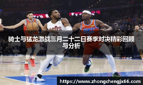 骑士与猛龙激战三月二十二日赛季对决精彩回顾与分析