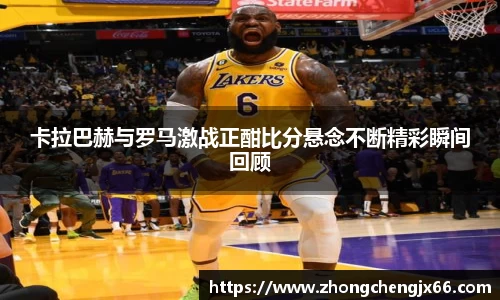 卡拉巴赫与罗马激战正酣比分悬念不断精彩瞬间回顾